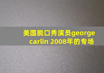 美国脱口秀演员george carlin 2008年的专场